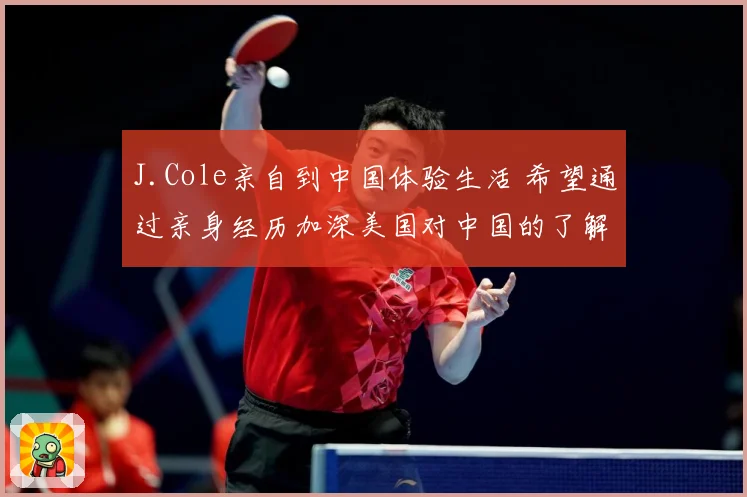 J.Cole亲自到中国体验生活 希望通过亲身经历加深美国对中国的了解