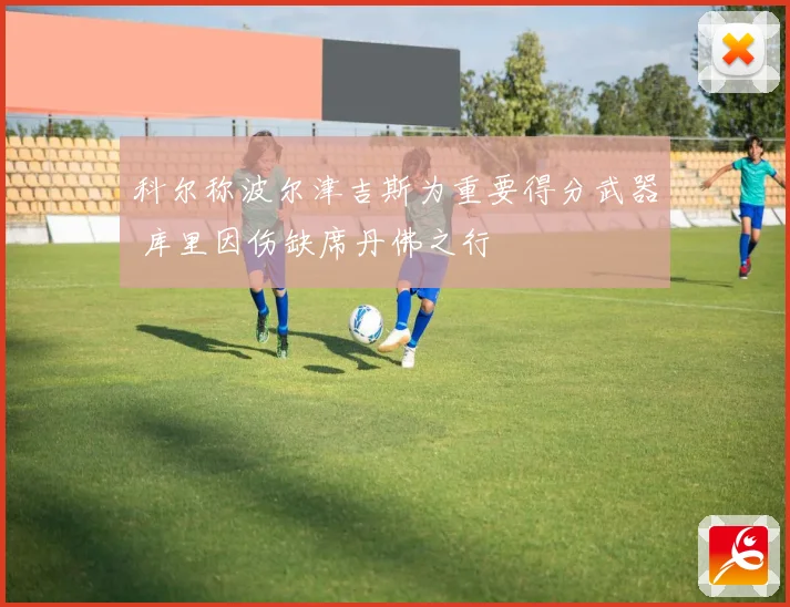 科尔称波尔津吉斯为重要得分武器 库里因伤缺席丹佛之行
