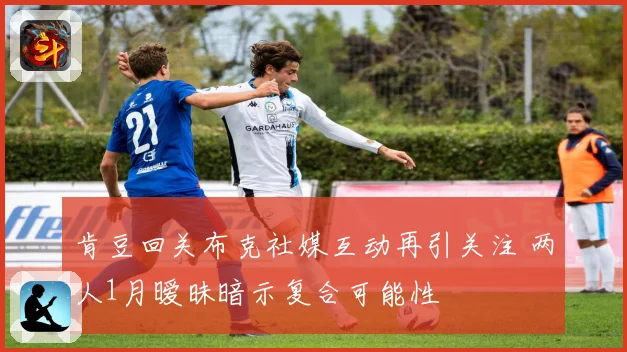 肯豆回关布克社媒互动再引关注 两人1月暧昧暗示复合可能性