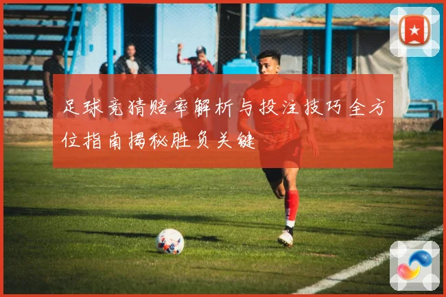 足球竞猜赔率解析与投注技巧全方位指南揭秘胜负关键