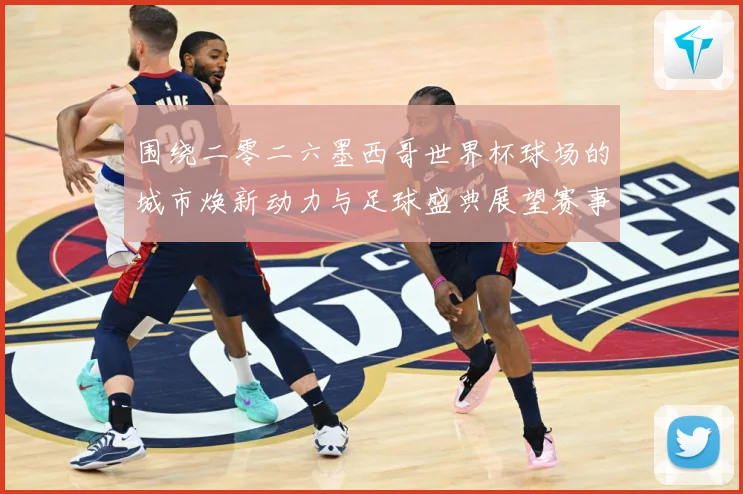 围绕二零二六墨西哥世界杯球场的城市焕新动力与足球盛典展望赛事前瞻