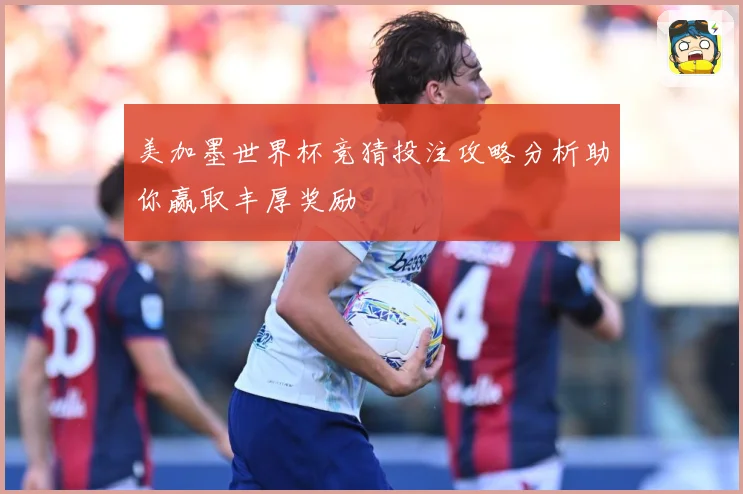 美加墨世界杯竞猜投注攻略分析助你赢取丰厚奖励
