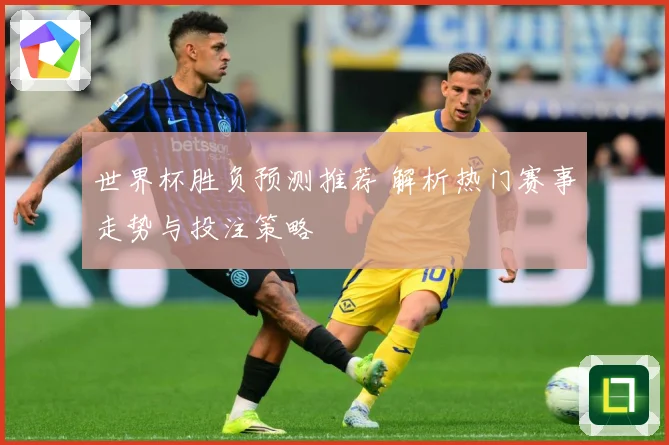 世界杯胜负预测推荐 解析热门赛事走势与投注策略