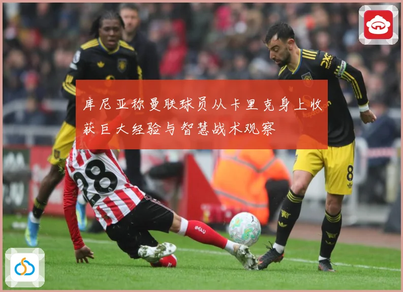 库尼亚称曼联球员从卡里克身上收获巨大经验与智慧战术观察