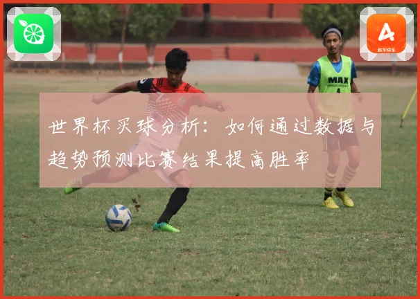 世界杯买球分析：如何通过数据与趋势预测比赛结果提高胜率