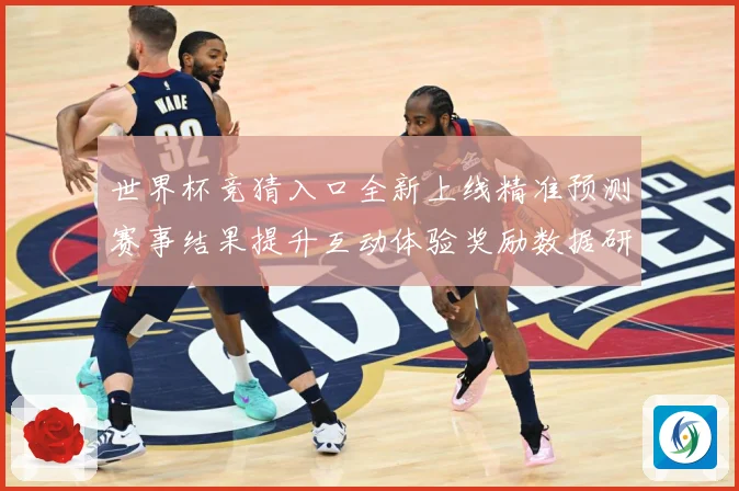 世界杯竞猜入口全新上线精准预测赛事结果提升互动体验奖励数据研判