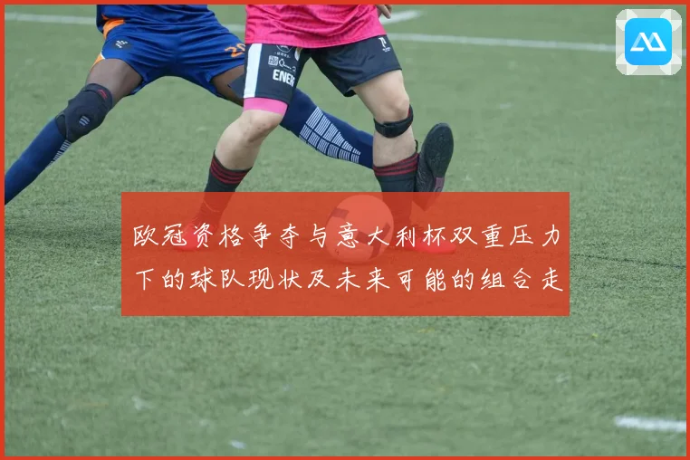 欧冠资格争夺与意大利杯双重压力下的球队现状及未来可能的组合走势分析