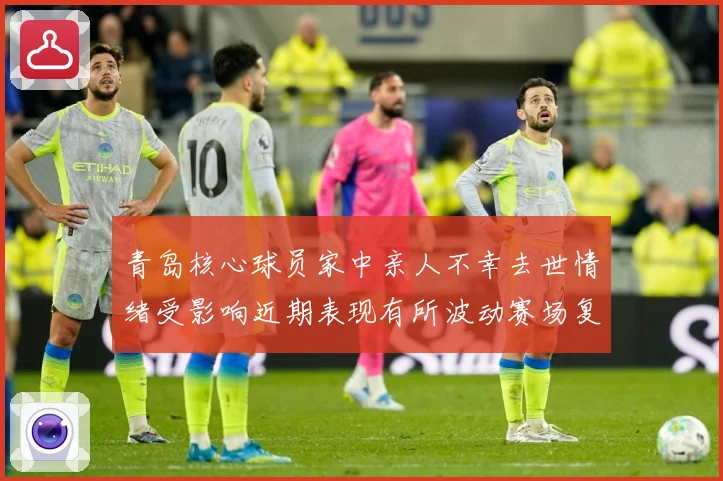 青岛核心球员家中亲人不幸去世情绪受影响近期表现有所波动赛场复盘