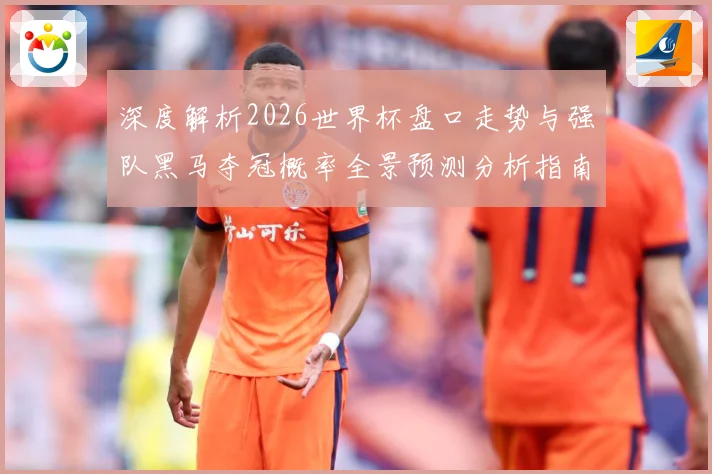 深度解析2026世界杯盘口走势与强队黑马夺冠概率全景预测分析指南