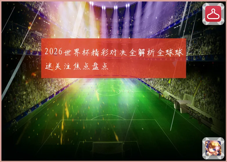 2026世界杯精彩对决全解析全球球迷关注焦点盘点