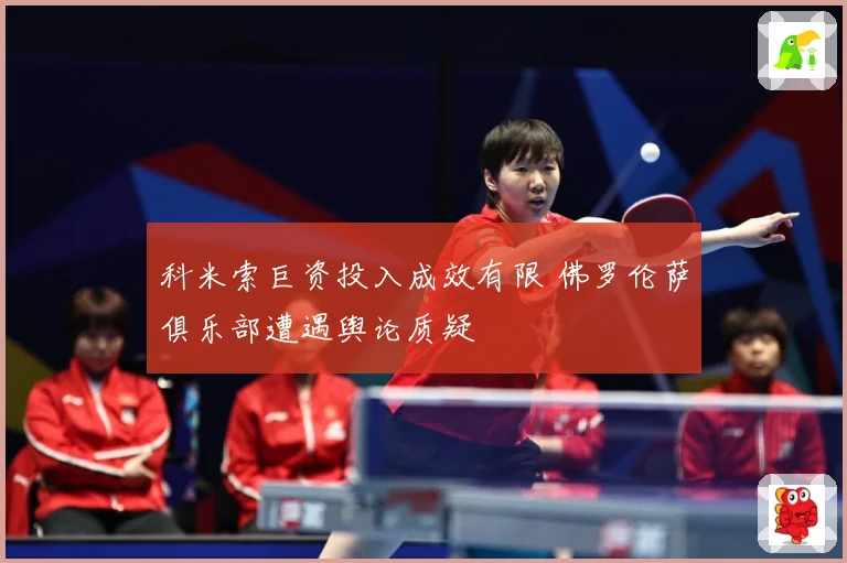 科米索巨资投入成效有限 佛罗伦萨俱乐部遭遇舆论质疑