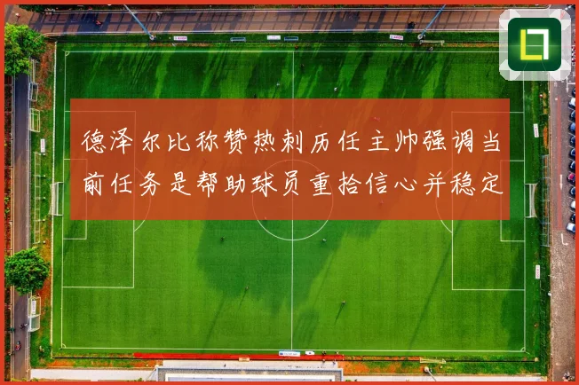 德泽尔比称赞热刺历任主帅强调当前任务是帮助球员重拾信心并稳定表现
