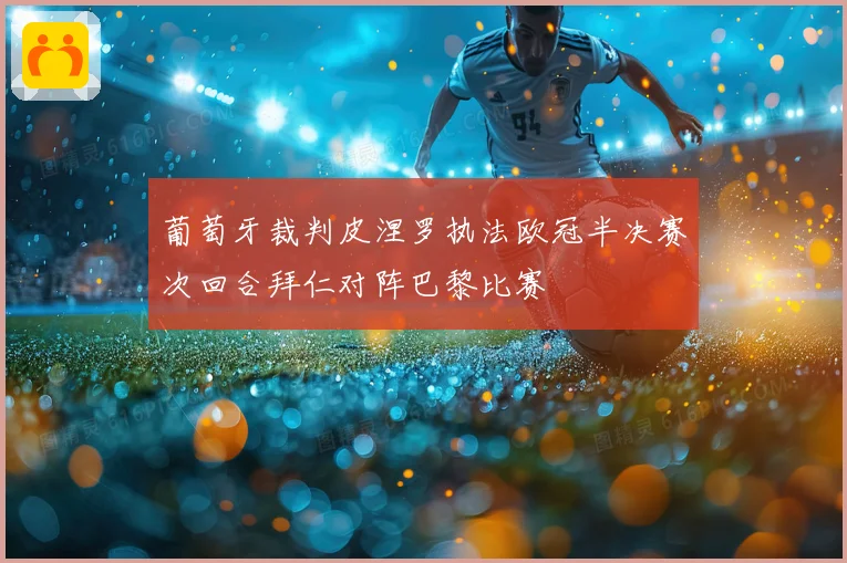 葡萄牙裁判皮涅罗执法欧冠半决赛次回合拜仁对阵巴黎比赛