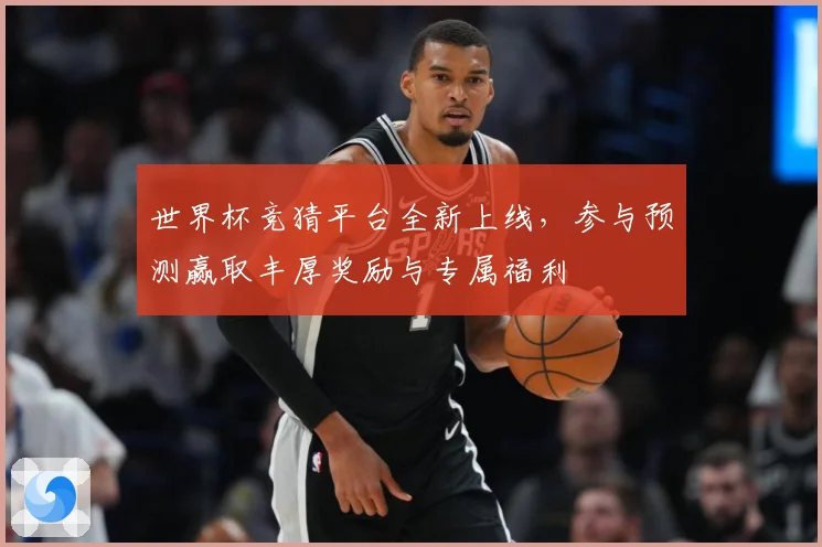 世界杯竞猜平台全新上线，参与预测赢取丰厚奖励与专属福利