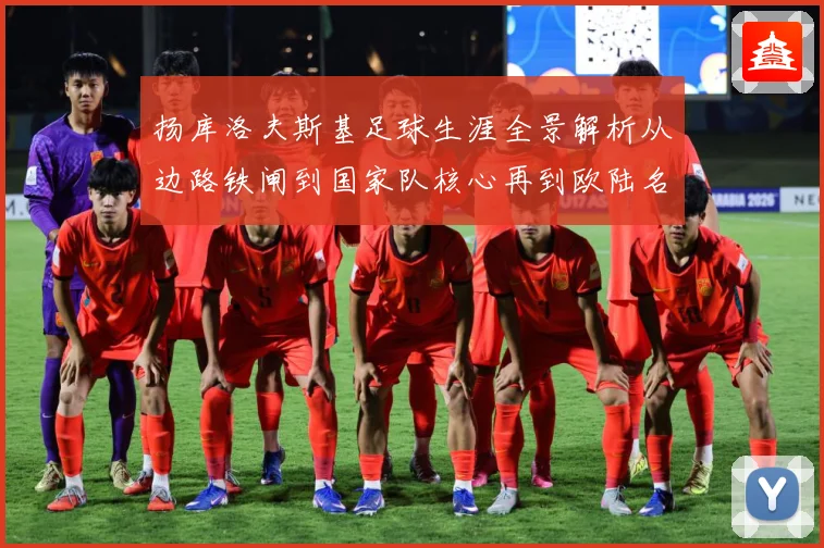 扬库洛夫斯基足球生涯全景解析从边路铁闸到国家队核心再到欧陆名将的传奇征程