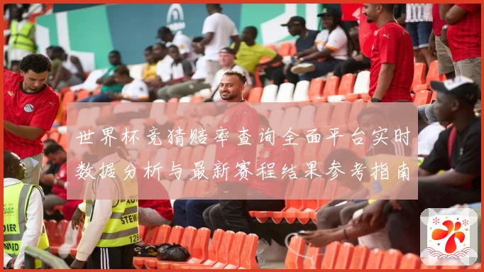世界杯竞猜赔率查询全面平台实时数据分析与最新赛程结果参考指南