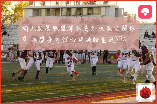 湖人发展联盟球队意外收获宝藏球员 老鹰弃将信心满满盼重返NBA