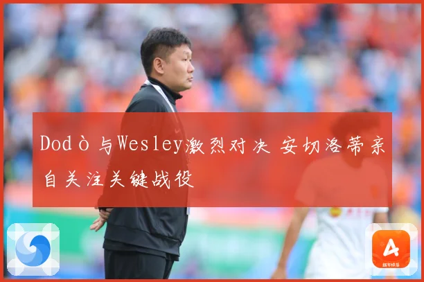 Dodò与Wesley激烈对决 安切洛蒂亲自关注关键战役