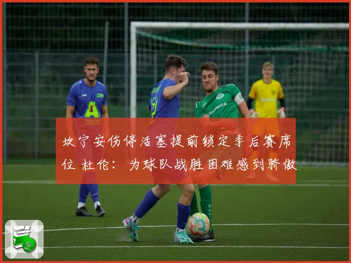 坎宁安伤停活塞提前锁定季后赛席位 杜伦：为球队战胜困难感到骄傲