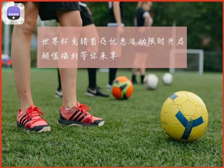 世界杯竞猜首存优惠活动限时开启超值福利等你来享