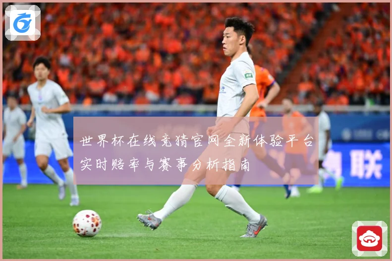 世界杯在线竞猜官网全新体验平台实时赔率与赛事分析指南