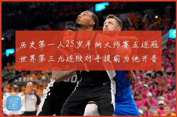 历史第一人25岁辛纳大师赛五连冠世界第三九连败对手提前为他开香槟