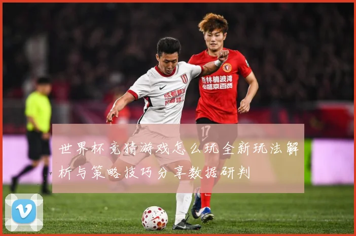 世界杯竞猜游戏怎么玩全新玩法解析与策略技巧分享数据研判