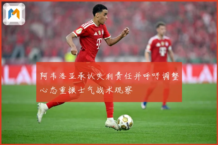 阿韦洛亚承认失利责任并呼吁调整心态重振士气战术观察