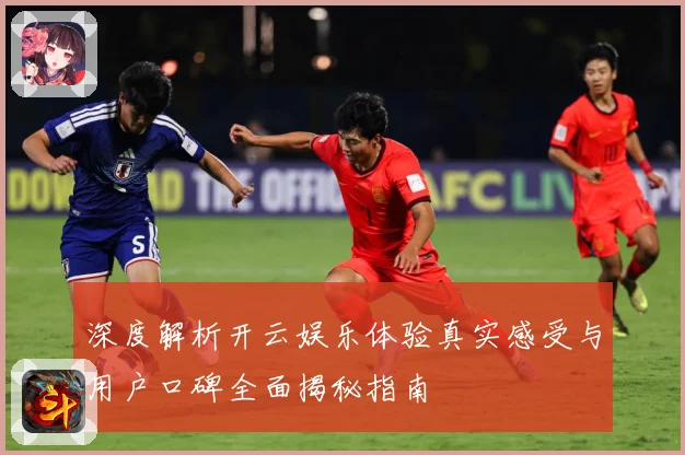 深度解析开云娱乐体验真实感受与用户口碑全面揭秘指南