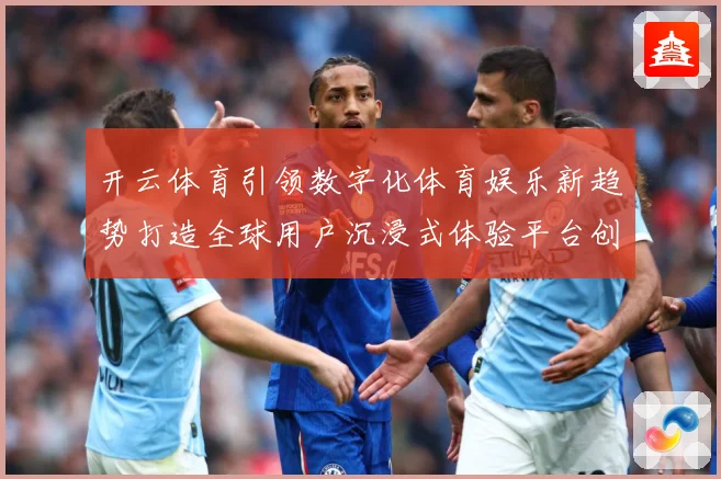 开云体育引领数字化体育娱乐新趋势打造全球用户沉浸式体验平台创成长观察