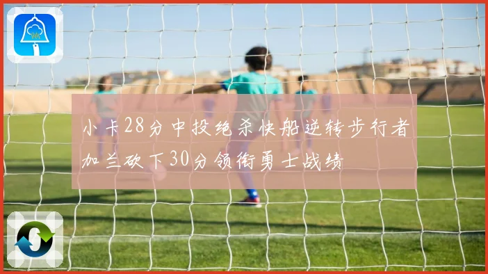 小卡28分中投绝杀快船逆转步行者加兰砍下30分领衔勇士战绩