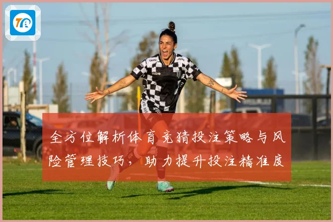 全方位解析体育竞猜投注策略与风险管理技巧，助力提升投注精准度与盈利能力