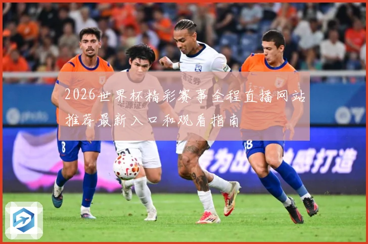 2026世界杯精彩赛事全程直播网站推荐最新入口和观看指南