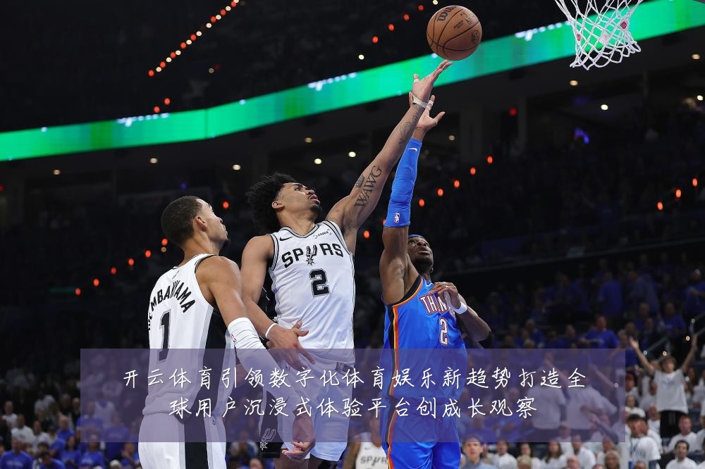开云体育引领数字化体育娱乐新趋势打造全球用户沉浸式体验平台创成长观察