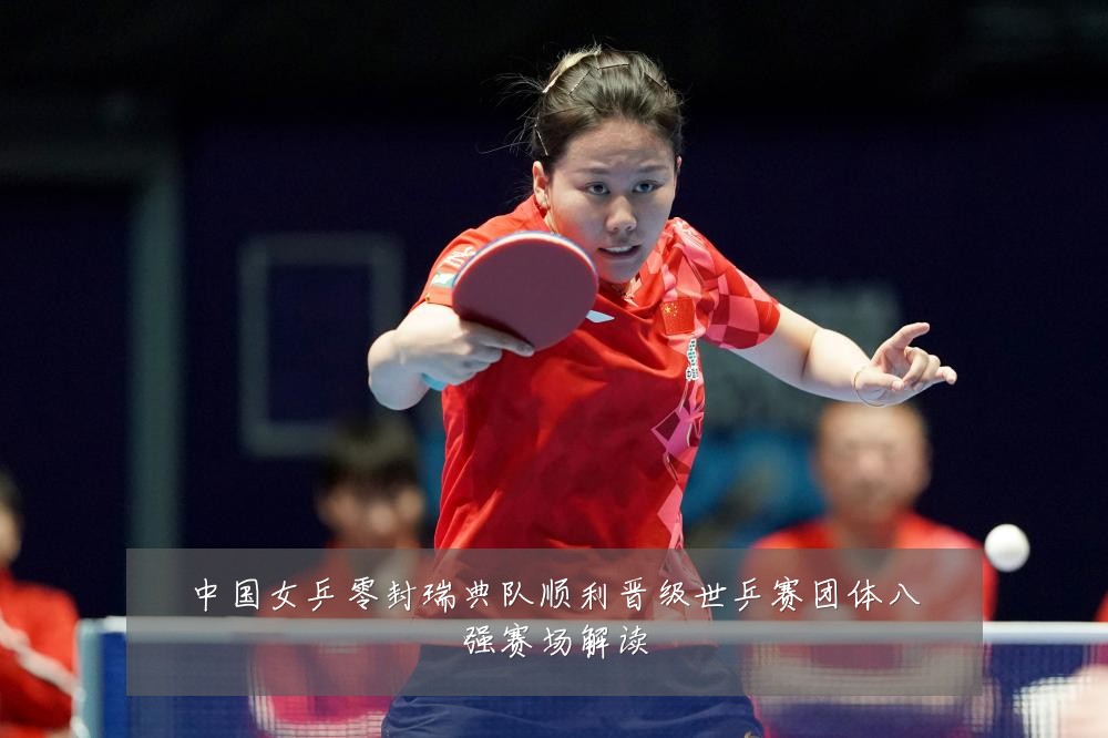 中国女乒零封瑞典队顺利晋级世乒赛团体八强赛场解读