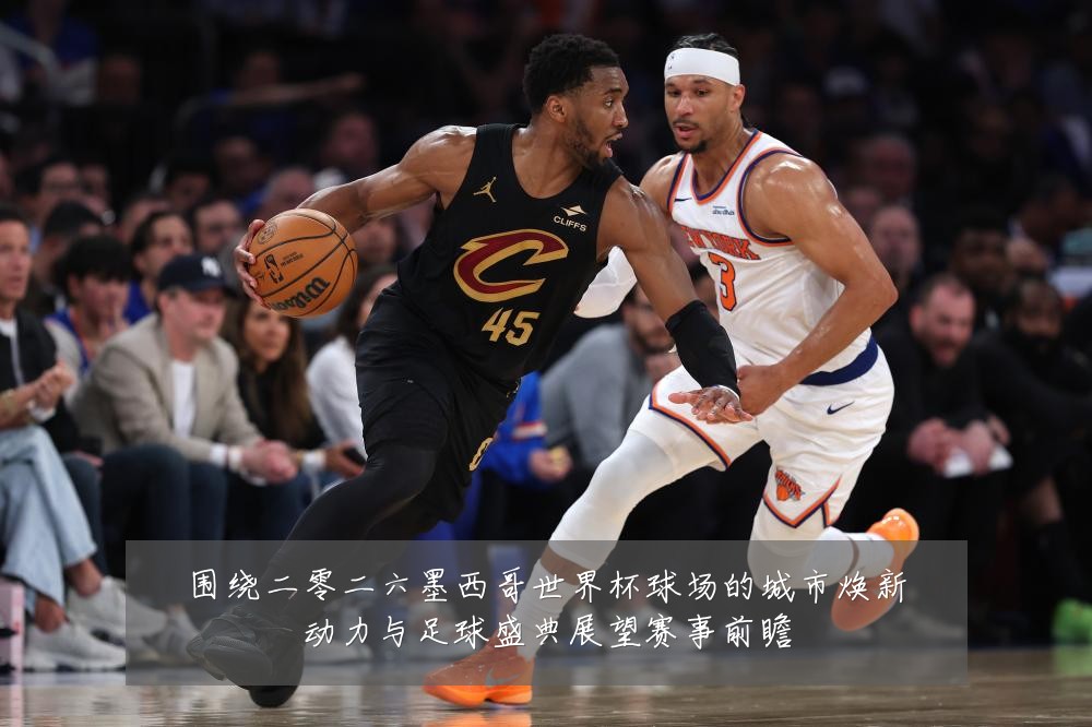 围绕二零二六墨西哥世界杯球场的城市焕新动力与足球盛典展望赛事前瞻