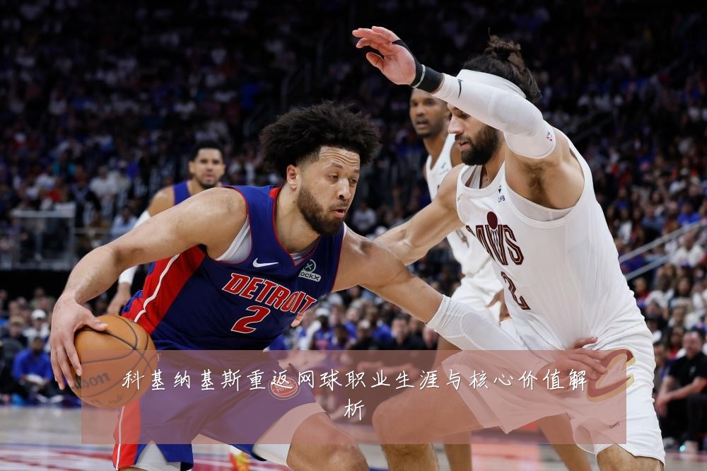 科基纳基斯重返网球职业生涯与核心价值解析