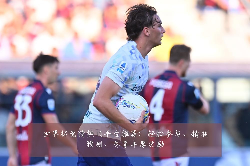 世界杯竞猜热门平台推荐：轻松参与、精准预测、尽享丰厚奖励