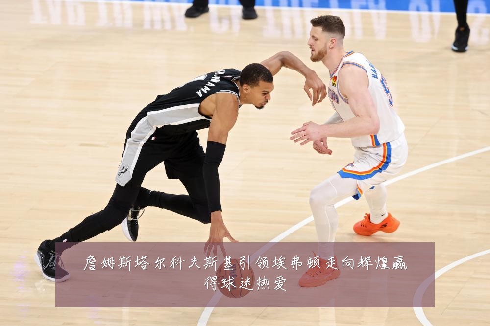 詹姆斯塔尔科夫斯基引领埃弗顿走向辉煌赢得球迷热爱