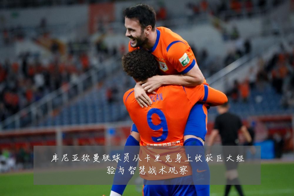库尼亚称曼联球员从卡里克身上收获巨大经验与智慧战术观察