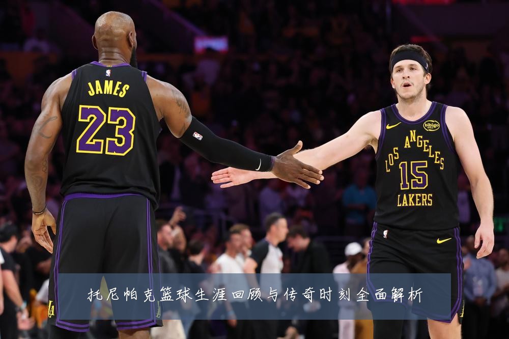 托尼帕克篮球生涯回顾与传奇时刻全面解析