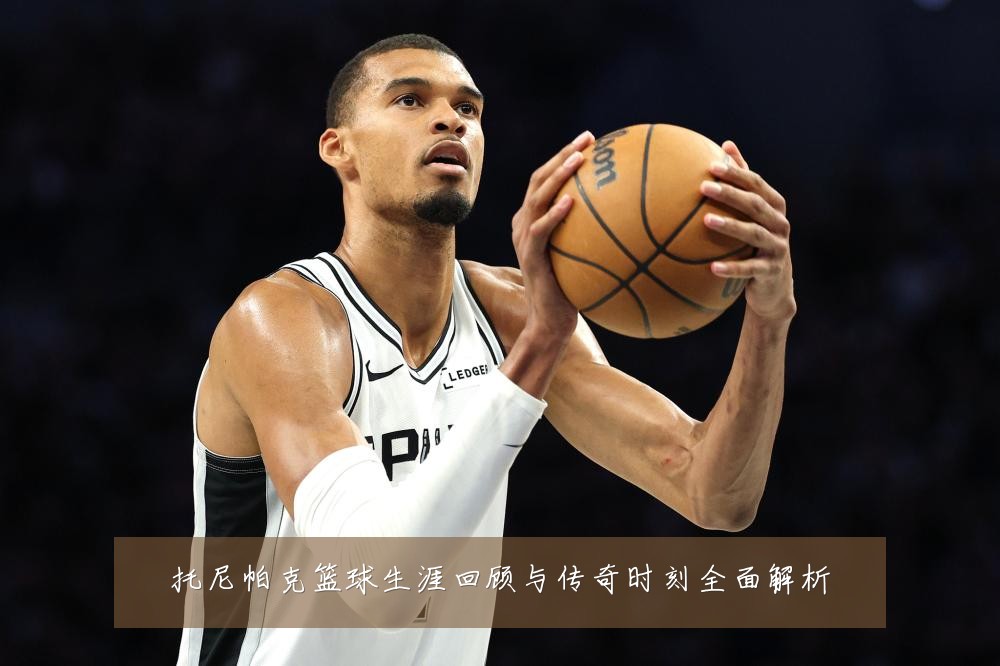 托尼帕克篮球生涯回顾与传奇时刻全面解析